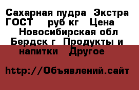 Сахарная пудра! Экстра ГОСТ 64 руб/кг › Цена ­ 64 - Новосибирская обл., Бердск г. Продукты и напитки » Другое   